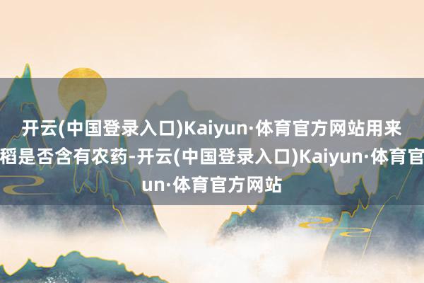 开云(中国登录入口)Kaiyun·体育官方网站用来检测水稻是否含有农药-开云(中国登录入口)Kaiyun·体育官方网站