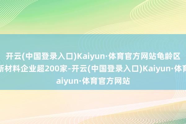 开云(中国登录入口)Kaiyun·体育官方网站龟龄区也曾会聚新材料企业超200家-开云(中国登录入口)Kaiyun·体育官方网站