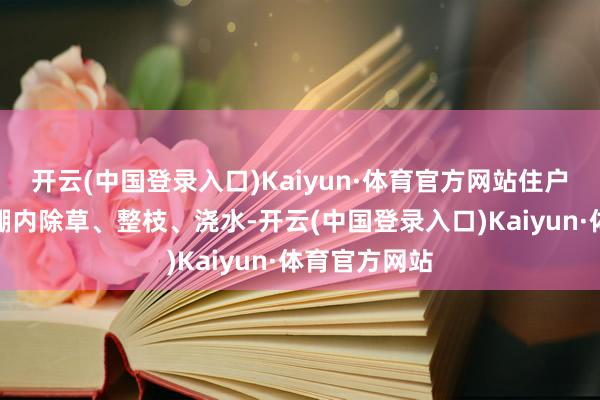 开云(中国登录入口)Kaiyun·体育官方网站住户赵卫民正在棚内除草、整枝、浇水-开云(中国登录入口)Kaiyun·体育官方网站