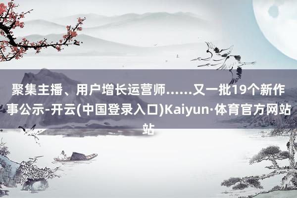 聚集主播、用户增长运营师......又一批19个新作事公示-开云(中国登录入口)Kaiyun·体育官方网站