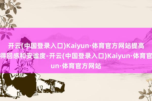 开云(中国登录入口)Kaiyun·体育官方网站提高业主的得回感和安谧度-开云(中国登录入口)Kaiyun·体育官方网站