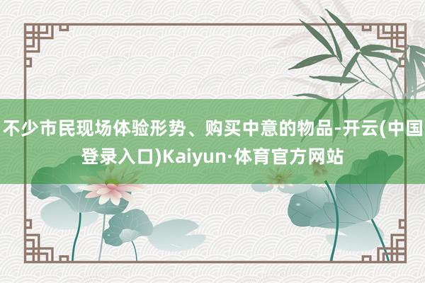 不少市民现场体验形势、购买中意的物品-开云(中国登录入口)Kaiyun·体育官方网站