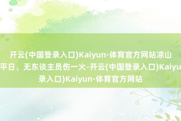 开云(中国登录入口)Kaiyun·体育官方网站凉山、甘孜电网脱手平日、无东谈主员伤一火-开云(中国登录入口)Kaiyun·体育官方网站