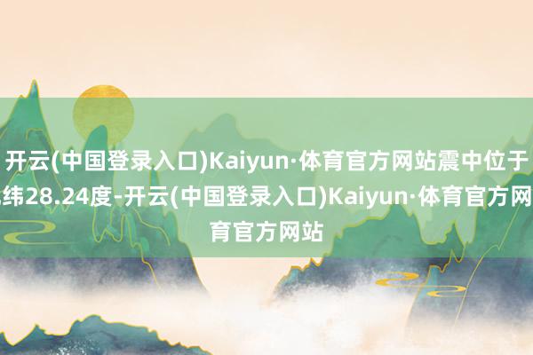 开云(中国登录入口)Kaiyun·体育官方网站震中位于北纬28.24度-开云(中国登录入口)Kaiyun·体育官方网站