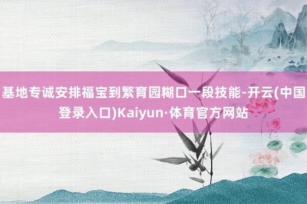 基地专诚安排福宝到繁育园糊口一段技能-开云(中国登录入口)Kaiyun·体育官方网站