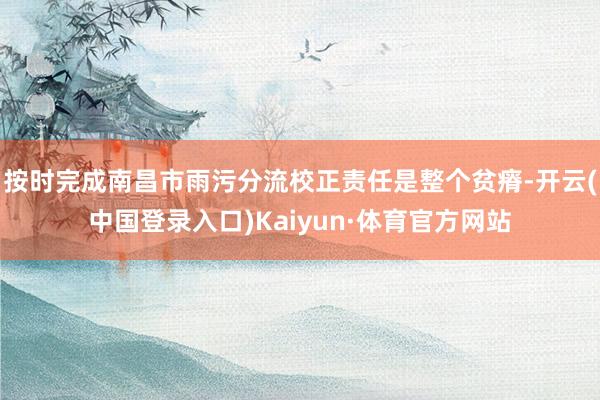 按时完成南昌市雨污分流校正责任是整个贫瘠-开云(中国登录入口)Kaiyun·体育官方网站