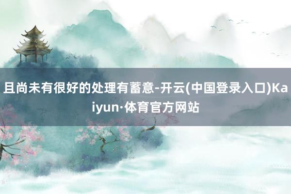 且尚未有很好的处理有蓄意-开云(中国登录入口)Kaiyun·体育官方网站