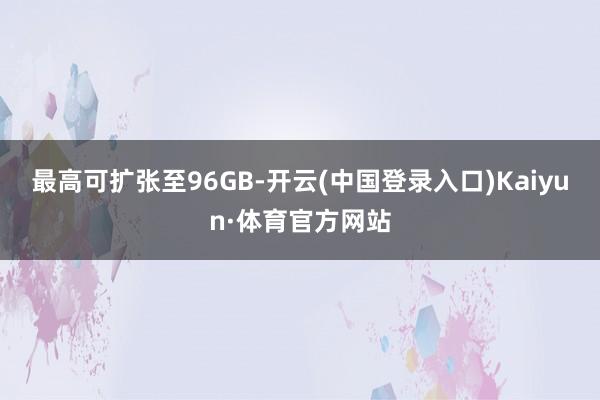 最高可扩张至96GB-开云(中国登录入口)Kaiyun·体育官方网站