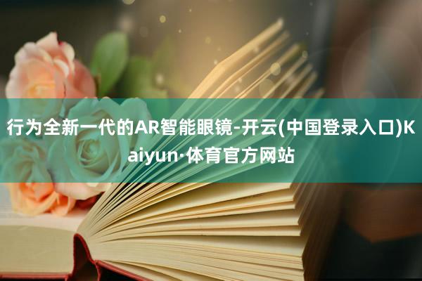 行为全新一代的AR智能眼镜-开云(中国登录入口)Kaiyun·体育官方网站