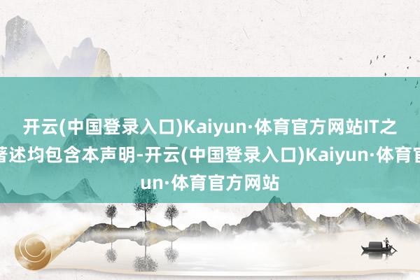 开云(中国登录入口)Kaiyun·体育官方网站IT之家统统著述均包含本声明-开云(中国登录入口)Kaiyun·体育官方网站