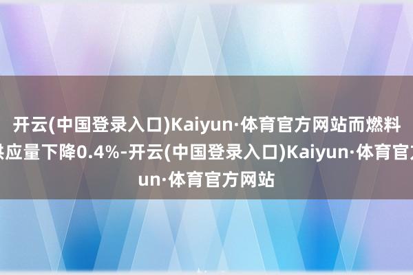 开云(中国登录入口)Kaiyun·体育官方网站而燃料居品供应量下降0.4%-开云(中国登录入口)Kaiyun·体育官方网站