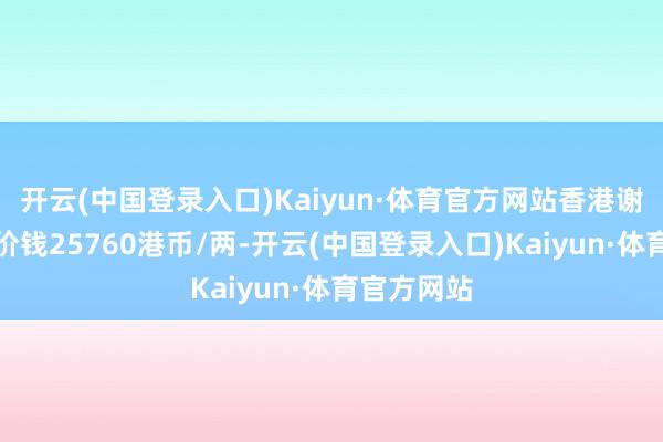 开云(中国登录入口)Kaiyun·体育官方网站香港谢瑞麟黄金价钱25760港币/两-开云(中国登录入口)Kaiyun·体育官方网站