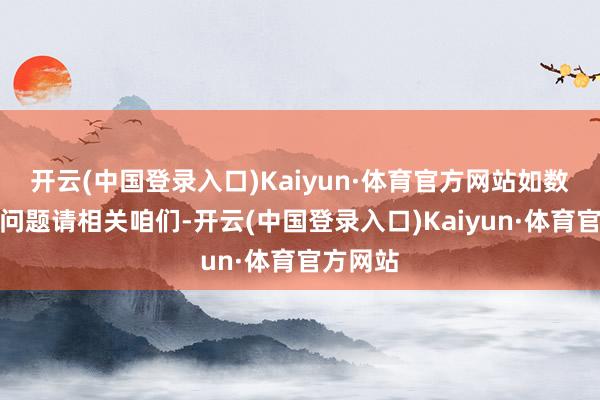 开云(中国登录入口)Kaiyun·体育官方网站如数据存在问题请相关咱们-开云(中国登录入口)Kaiyun·体育官方网站