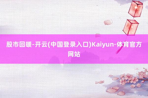 股市回暖-开云(中国登录入口)Kaiyun·体育官方网站