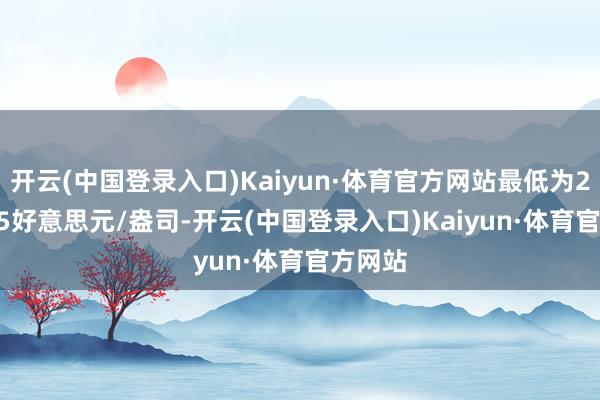 开云(中国登录入口)Kaiyun·体育官方网站最低为2343.05好意思元/盎司-开云(中国登录入口)Kaiyun·体育官方网站