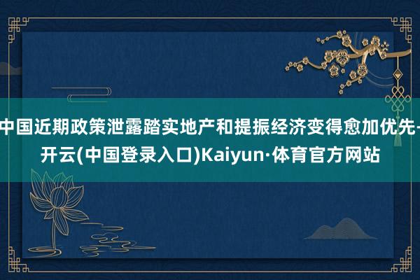 中国近期政策泄露踏实地产和提振经济变得愈加优先-开云(中国登录入口)Kaiyun·体育官方网站