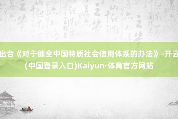 出台《对于健全中国特质社会信用体系的办法》-开云(中国登录入口)Kaiyun·体育官方网站