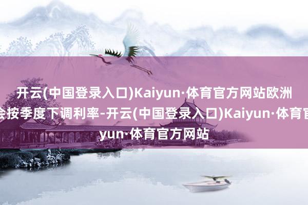 开云(中国登录入口)Kaiyun·体育官方网站欧洲央即将会按季度下调利率-开云(中国登录入口)Kaiyun·体育官方网站