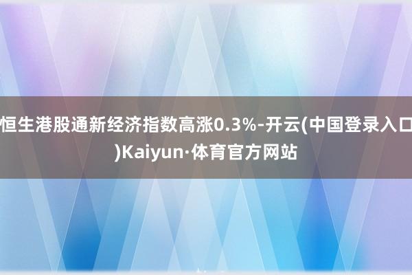 恒生港股通新经济指数高涨0.3%-开云(中国登录入口)Kaiyun·体育官方网站