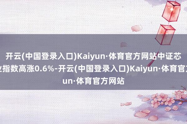 开云(中国登录入口)Kaiyun·体育官方网站中证芯片产业指数高涨0.6%-开云(中国登录入口)Kaiyun·体育官方网站