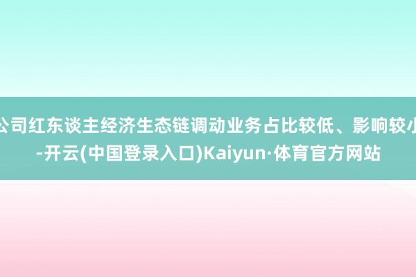 公司红东谈主经济生态链调动业务占比较低、影响较小-开云(中国登录入口)Kaiyun·体育官方网站