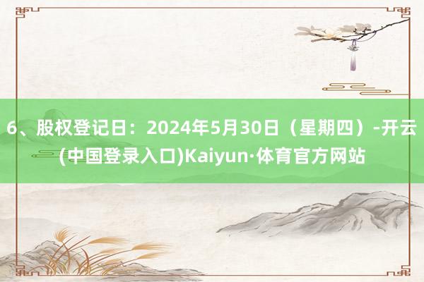 6、股权登记日：2024年5月30日（星期四）-开云(中国登录入口)Kaiyun·体育官方网站