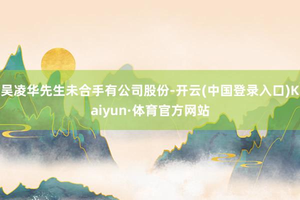 吴凌华先生未合手有公司股份-开云(中国登录入口)Kaiyun·体育官方网站