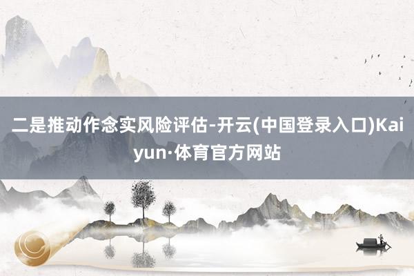 二是推动作念实风险评估-开云(中国登录入口)Kaiyun·体育官方网站