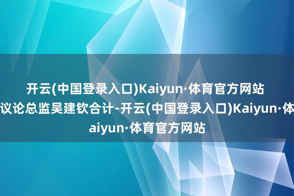 开云(中国登录入口)Kaiyun·体育官方网站 　　中指议论院议论总监吴建钦合计-开云(中国登录入口)Kaiyun·体育官方网站