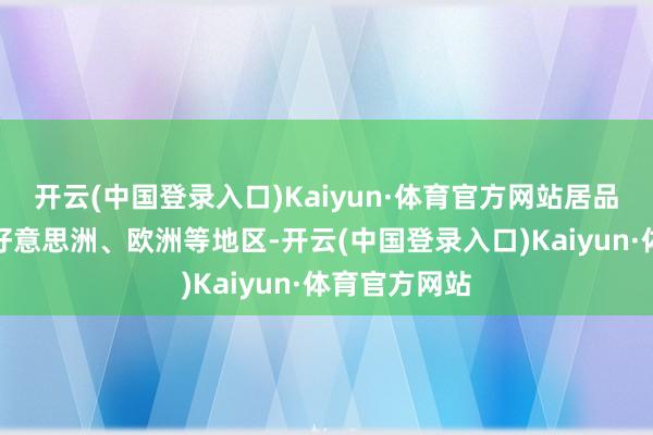 开云(中国登录入口)Kaiyun·体育官方网站居品出口亚洲、好意思洲、欧洲等地区-开云(中国登录入口)Kaiyun·体育官方网站