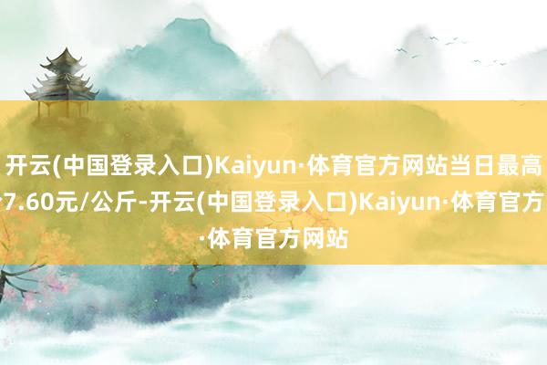 开云(中国登录入口)Kaiyun·体育官方网站当日最高报价7.60元/公斤-开云(中国登录入口)Kaiyun·体育官方网站