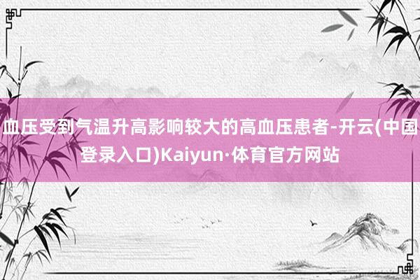 血压受到气温升高影响较大的高血压患者-开云(中国登录入口)Kaiyun·体育官方网站