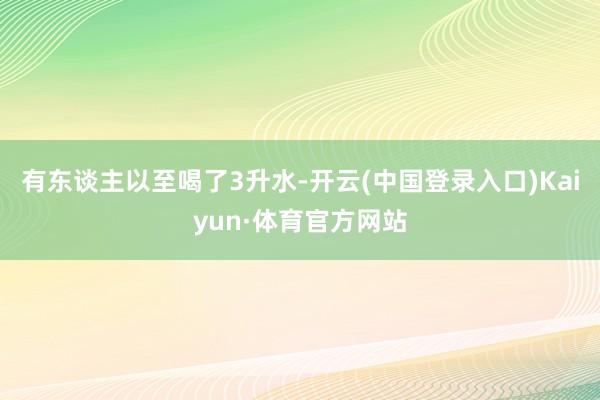 有东谈主以至喝了3升水-开云(中国登录入口)Kaiyun·体育官方网站