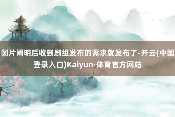 图片阐明后收到剧组发布的需求就发布了-开云(中国登录入口)Kaiyun·体育官方网站