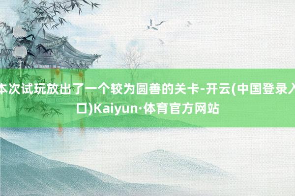 本次试玩放出了一个较为圆善的关卡-开云(中国登录入口)Kaiyun·体育官方网站