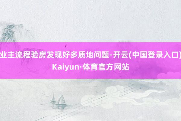 业主流程验房发现好多质地问题-开云(中国登录入口)Kaiyun·体育官方网站