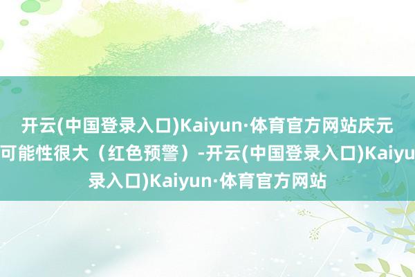 开云(中国登录入口)Kaiyun·体育官方网站庆元县发生山洪灾害可能性很大（红色预警）-开云(中国登录入口)Kaiyun·体育官方网站