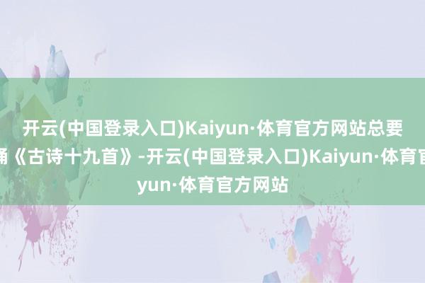 开云(中国登录入口)Kaiyun·体育官方网站总要反复吟诵《古诗十九首》-开云(中国登录入口)Kaiyun·体育官方网站