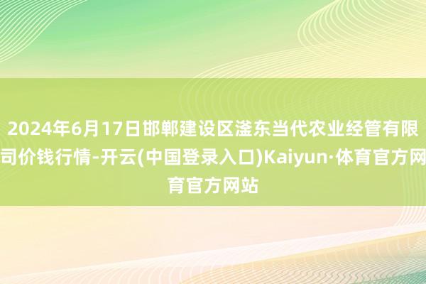 2024年6月17日邯郸建设区滏东当代农业经管有限公司价钱行情-开云(中国登录入口)Kaiyun·体育官方网站