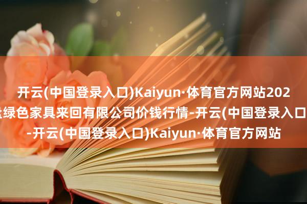 开云(中国登录入口)Kaiyun·体育官方网站2024年6月17日遵义金地盘绿色家具来回有限公司价钱行情-开云(中国登录入口)Kaiyun·体育官方网站