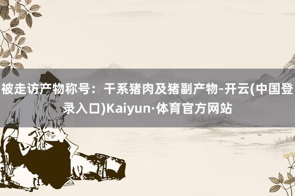 被走访产物称号：干系猪肉及猪副产物-开云(中国登录入口)Kaiyun·体育官方网站