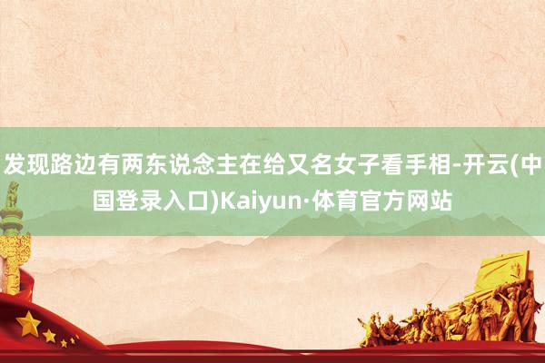 发现路边有两东说念主在给又名女子看手相-开云(中国登录入口)Kaiyun·体育官方网站