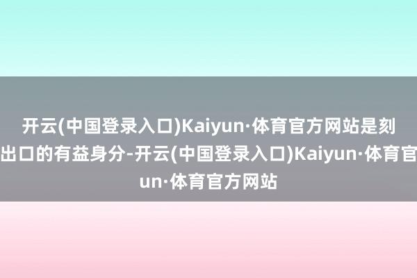 开云(中国登录入口)Kaiyun·体育官方网站是刻下我国出口的有益身分-开云(中国登录入口)Kaiyun·体育官方网站