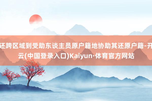 还跨区域到受助东谈主员原户籍地协助其还原户籍-开云(中国登录入口)Kaiyun·体育官方网站