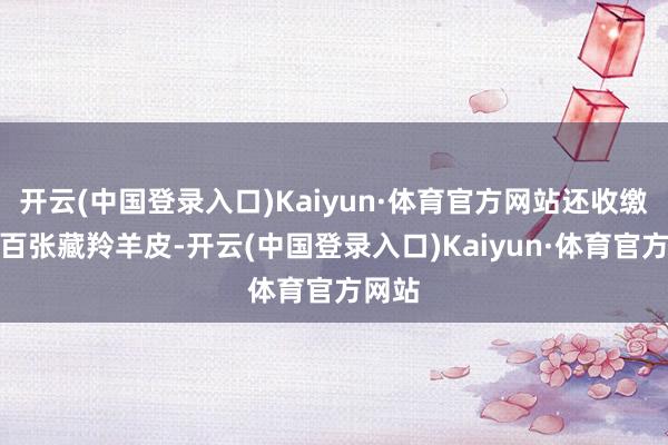 开云(中国登录入口)Kaiyun·体育官方网站还收缴过上百张藏羚羊皮-开云(中国登录入口)Kaiyun·体育官方网站