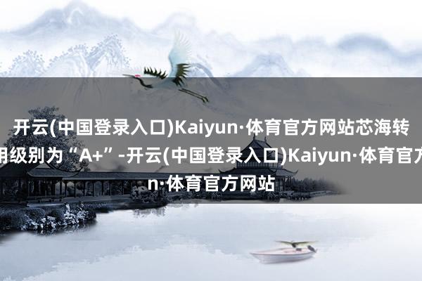 开云(中国登录入口)Kaiyun·体育官方网站芯海转债信用级别为“A+”-开云(中国登录入口)Kaiyun·体育官方网站