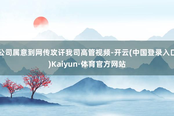 公司属意到网传攻讦我司高管视频-开云(中国登录入口)Kaiyun·体育官方网站