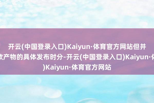 开云(中国登录入口)Kaiyun·体育官方网站但并莫得公布这款产物的具体发布时分-开云(中国登录入口)Kaiyun·体育官方网站