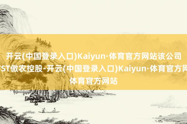 开云(中国登录入口)Kaiyun·体育官方网站该公司由*ST傲农控股-开云(中国登录入口)Kaiyun·体育官方网站