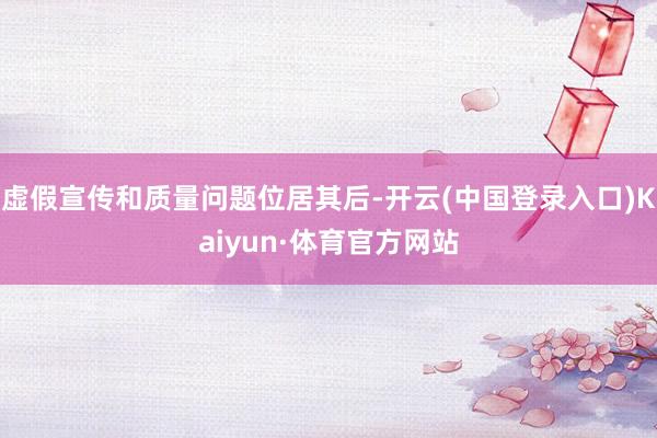 虚假宣传和质量问题位居其后-开云(中国登录入口)Kaiyun·体育官方网站